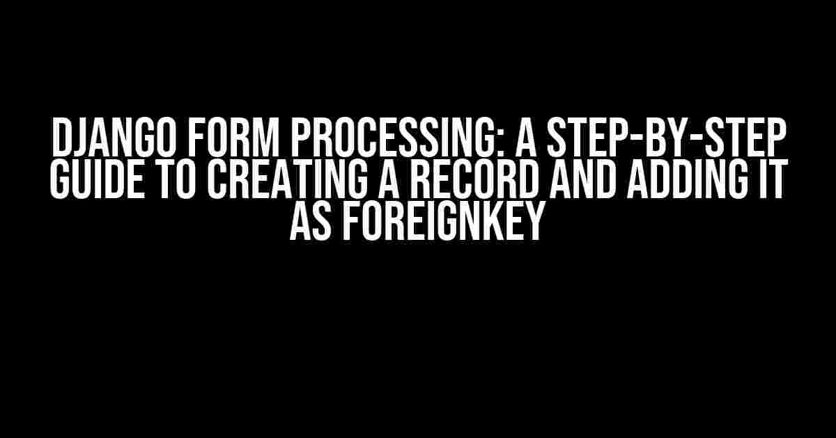 Django Form Processing: A Step-by-Step Guide to Creating a Record and Adding it as ForeignKey