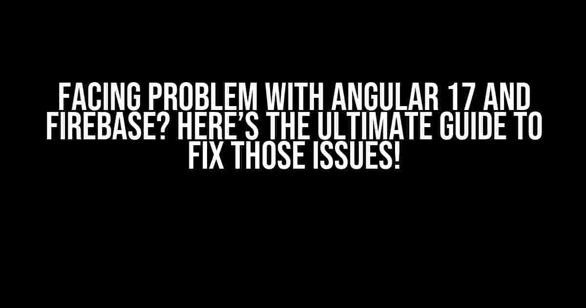 Facing Problem with Angular 17 and Firebase? Here’s the Ultimate Guide to Fix Those Issues!