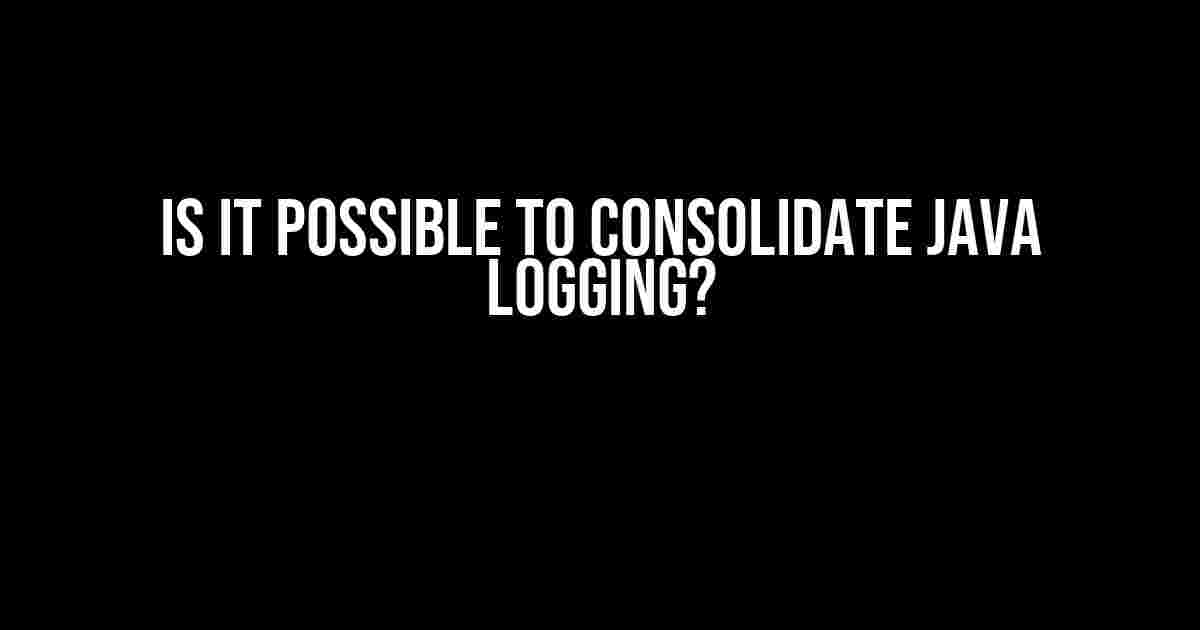 Is it Possible to Consolidate Java Logging?