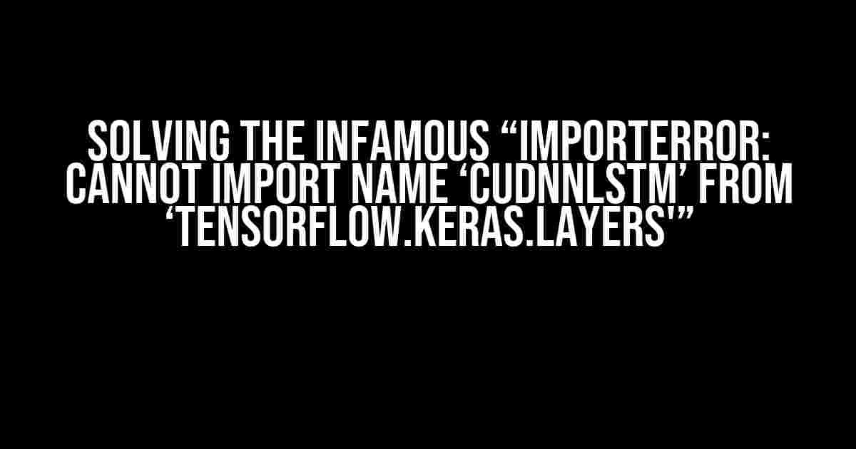 Solving the infamous “ImportError: cannot import name ‘CuDNNLSTM’ from ‘tensorflow.keras.layers'”