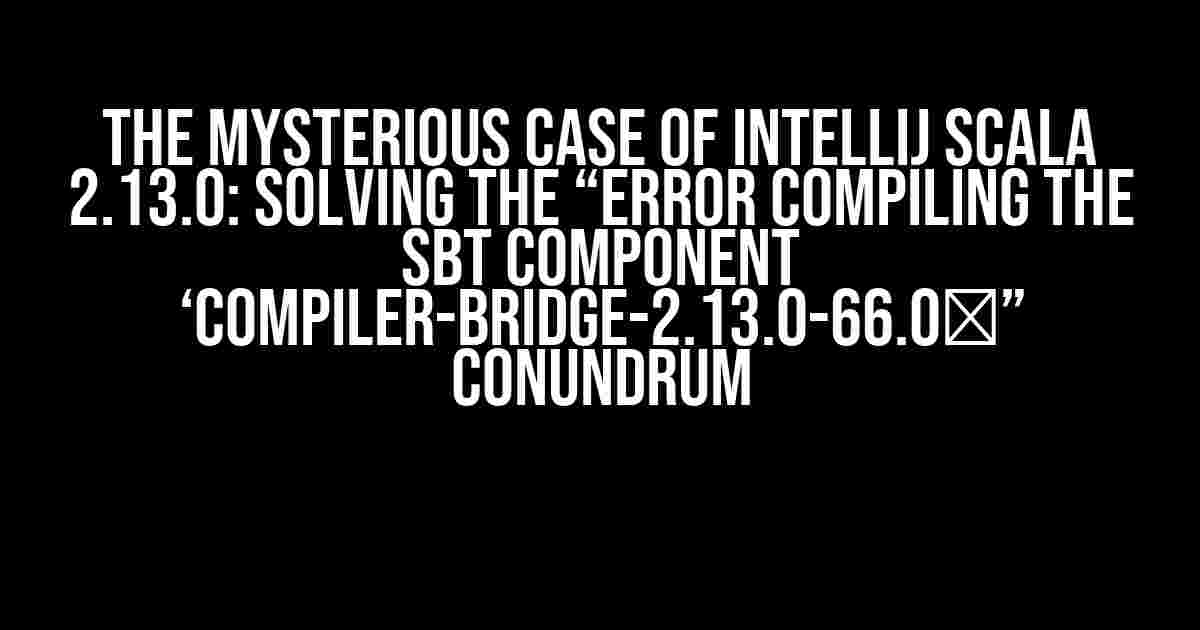 The Mysterious Case of IntelliJ Scala 2.13.0: Solving the “Error compiling the sbt component ‘compiler-bridge-2.13.0-66.0′” Conundrum