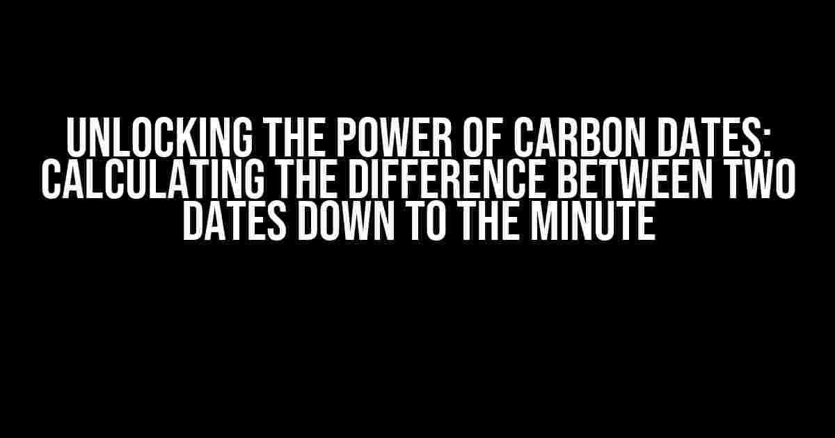 Unlocking the Power of Carbon Dates: Calculating the Difference Between Two Dates Down to the Minute